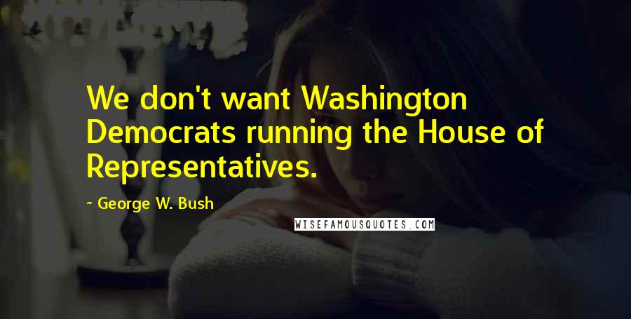 George W. Bush Quotes: We don't want Washington Democrats running the House of Representatives.