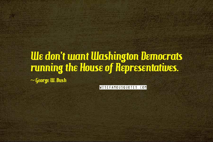 George W. Bush Quotes: We don't want Washington Democrats running the House of Representatives.