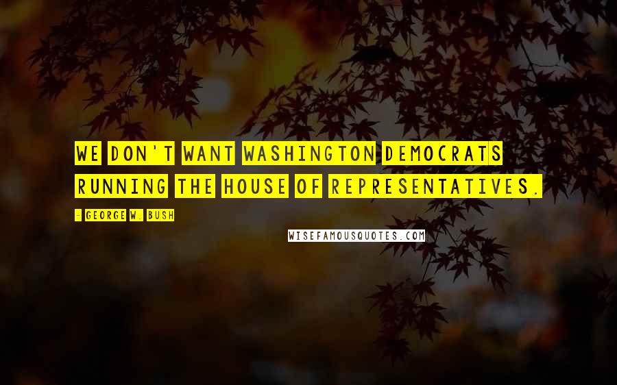 George W. Bush Quotes: We don't want Washington Democrats running the House of Representatives.