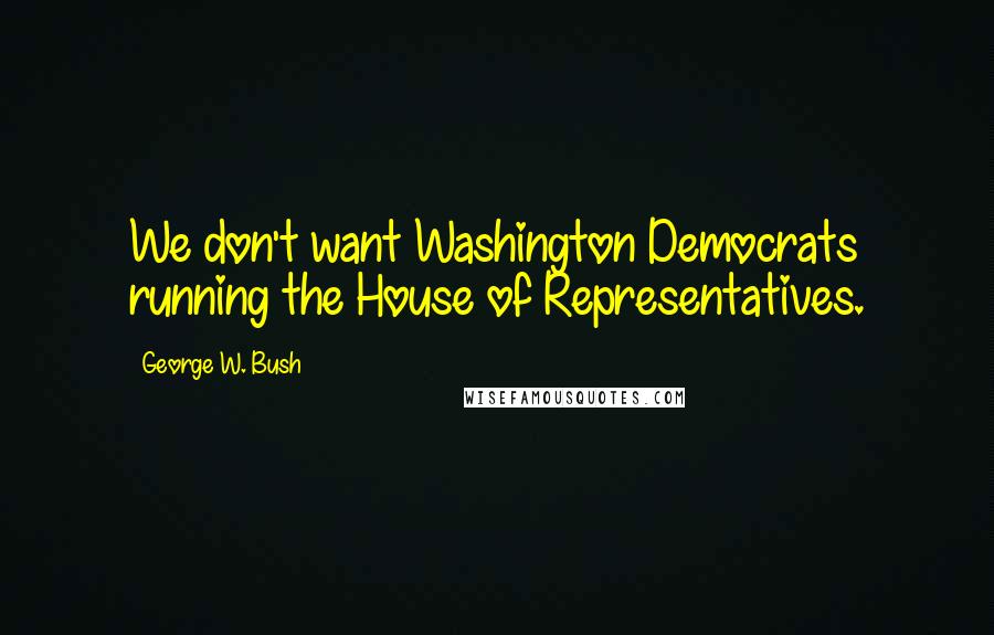 George W. Bush Quotes: We don't want Washington Democrats running the House of Representatives.