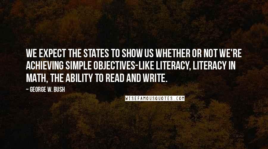 George W. Bush Quotes: We expect the states to show us whether or not we're achieving simple objectives-like literacy, literacy in math, the ability to read and write.