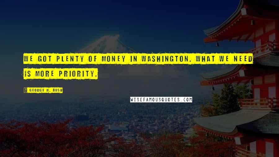 George W. Bush Quotes: We got plenty of money in Washington. What we need is more priority.