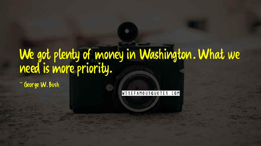 George W. Bush Quotes: We got plenty of money in Washington. What we need is more priority.