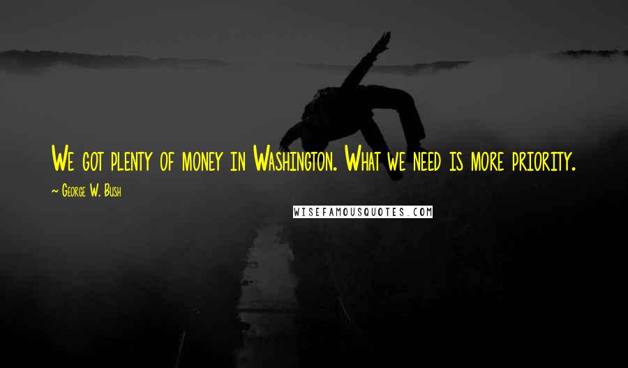 George W. Bush Quotes: We got plenty of money in Washington. What we need is more priority.