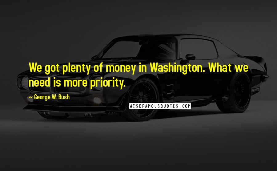 George W. Bush Quotes: We got plenty of money in Washington. What we need is more priority.