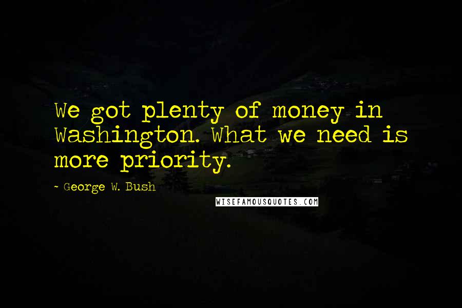 George W. Bush Quotes: We got plenty of money in Washington. What we need is more priority.