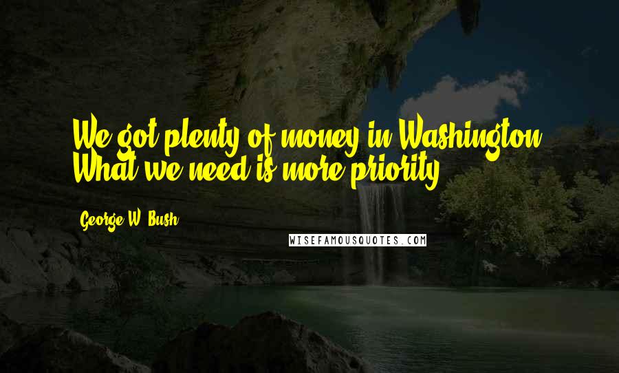 George W. Bush Quotes: We got plenty of money in Washington. What we need is more priority.