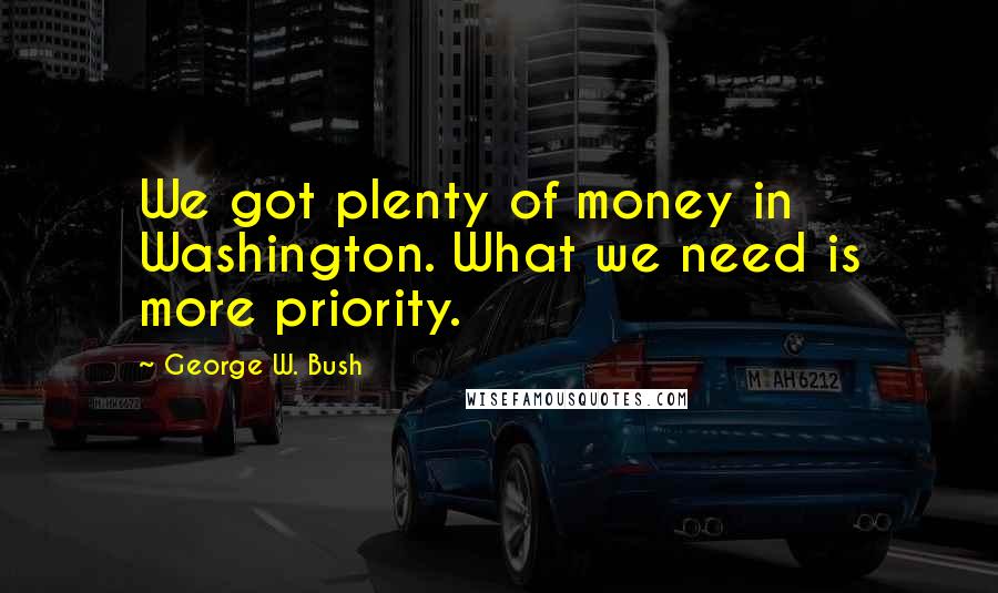 George W. Bush Quotes: We got plenty of money in Washington. What we need is more priority.