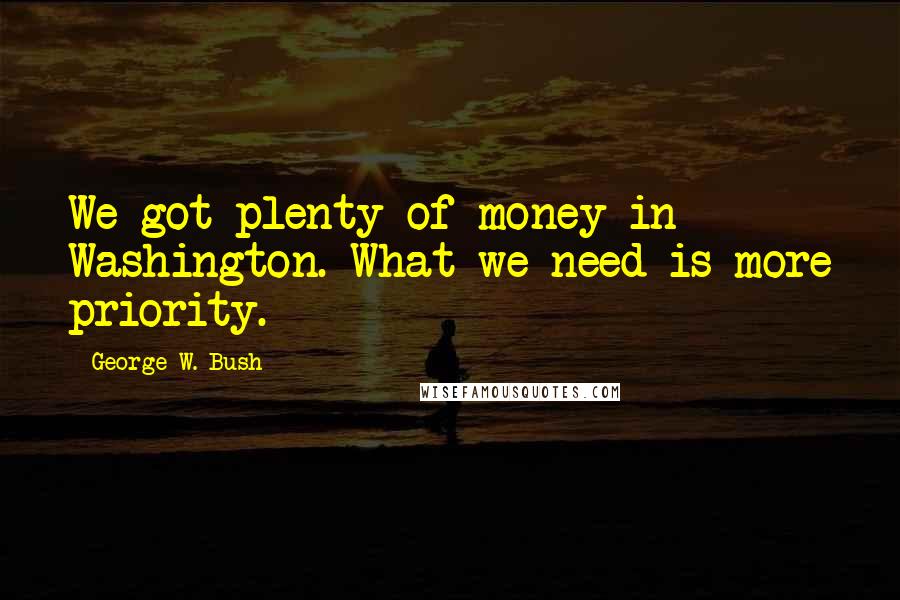 George W. Bush Quotes: We got plenty of money in Washington. What we need is more priority.