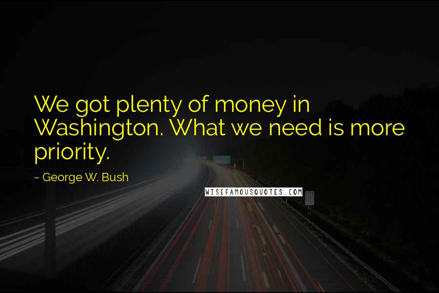 George W. Bush Quotes: We got plenty of money in Washington. What we need is more priority.