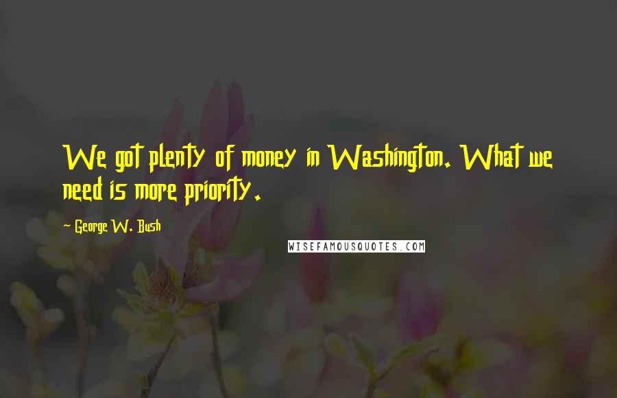 George W. Bush Quotes: We got plenty of money in Washington. What we need is more priority.