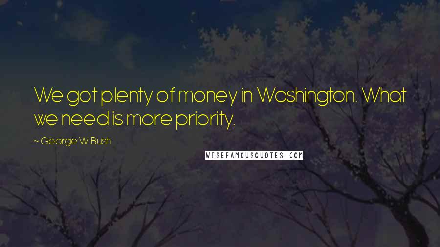 George W. Bush Quotes: We got plenty of money in Washington. What we need is more priority.