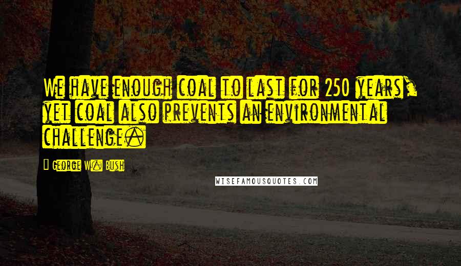 George W. Bush Quotes: We have enough coal to last for 250 years, yet coal also prevents an environmental challenge.