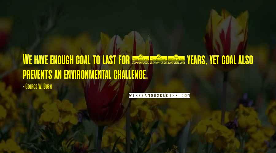 George W. Bush Quotes: We have enough coal to last for 250 years, yet coal also prevents an environmental challenge.