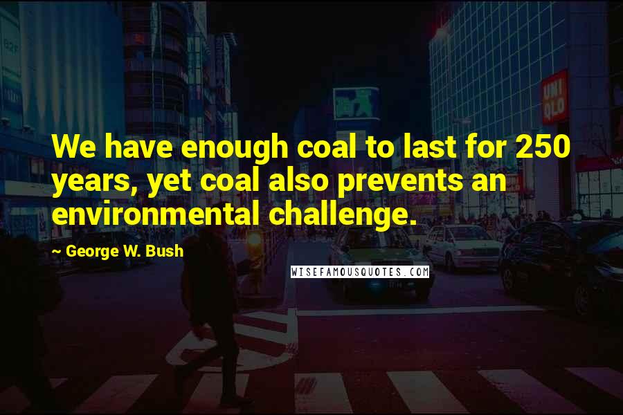 George W. Bush Quotes: We have enough coal to last for 250 years, yet coal also prevents an environmental challenge.