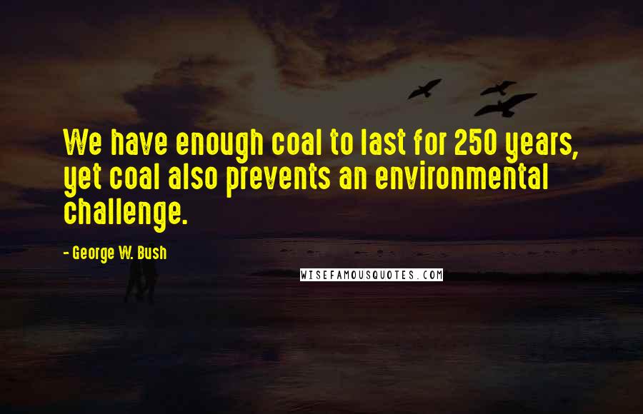 George W. Bush Quotes: We have enough coal to last for 250 years, yet coal also prevents an environmental challenge.