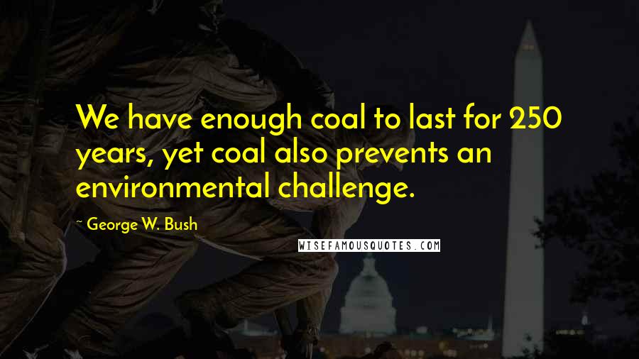 George W. Bush Quotes: We have enough coal to last for 250 years, yet coal also prevents an environmental challenge.