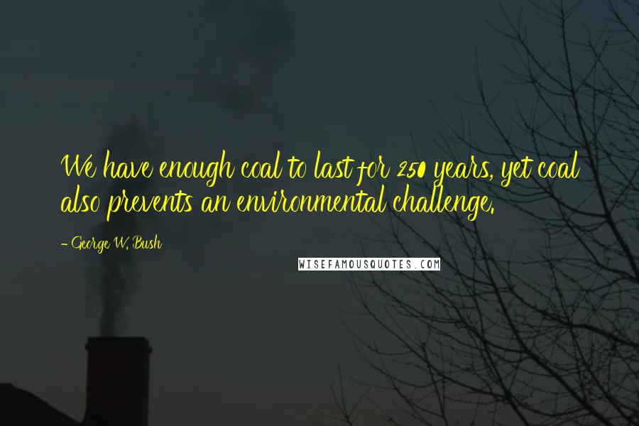 George W. Bush Quotes: We have enough coal to last for 250 years, yet coal also prevents an environmental challenge.