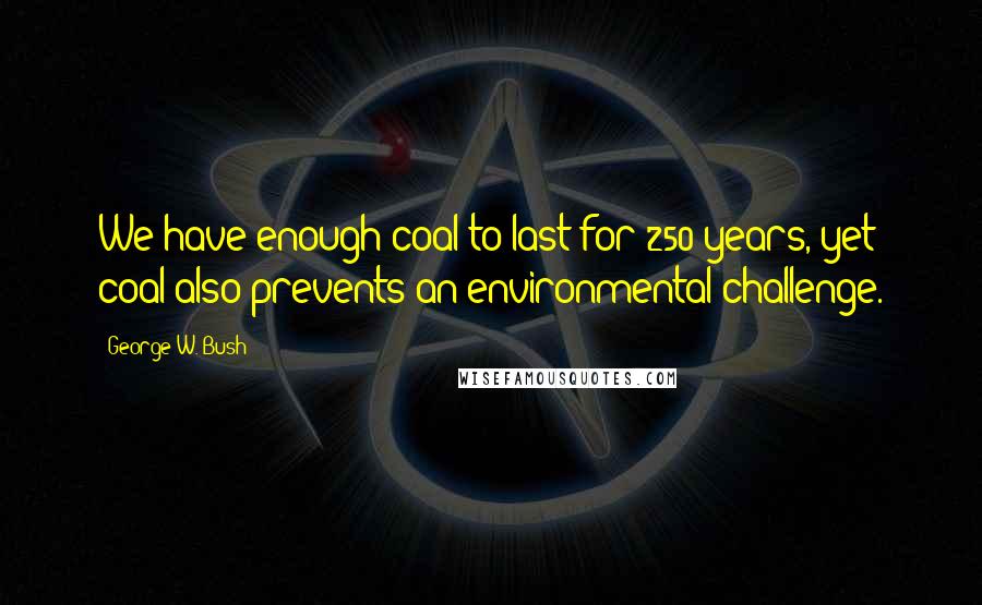 George W. Bush Quotes: We have enough coal to last for 250 years, yet coal also prevents an environmental challenge.