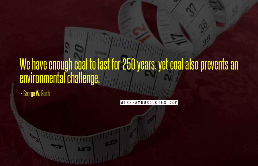 George W. Bush Quotes: We have enough coal to last for 250 years, yet coal also prevents an environmental challenge.