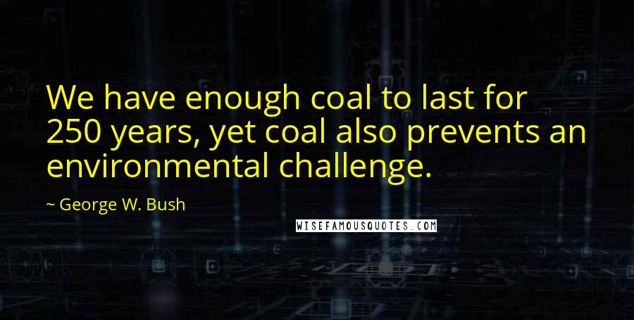 George W. Bush Quotes: We have enough coal to last for 250 years, yet coal also prevents an environmental challenge.