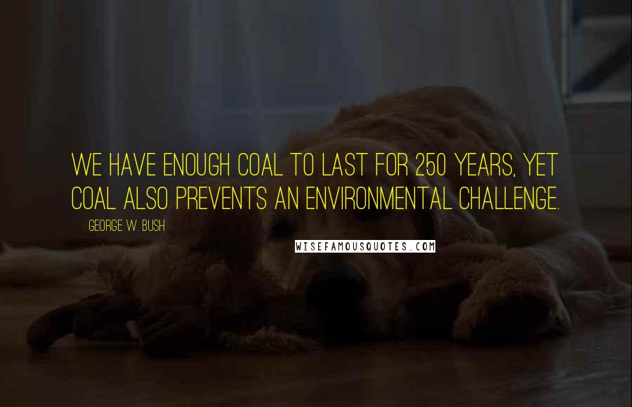 George W. Bush Quotes: We have enough coal to last for 250 years, yet coal also prevents an environmental challenge.