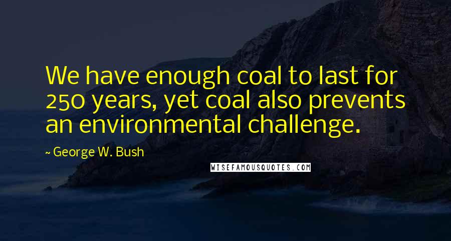 George W. Bush Quotes: We have enough coal to last for 250 years, yet coal also prevents an environmental challenge.