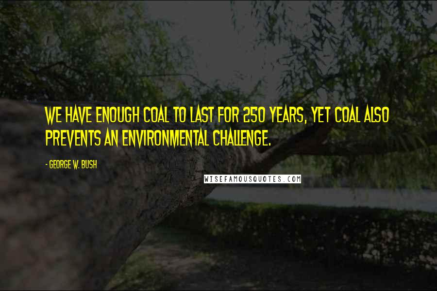 George W. Bush Quotes: We have enough coal to last for 250 years, yet coal also prevents an environmental challenge.