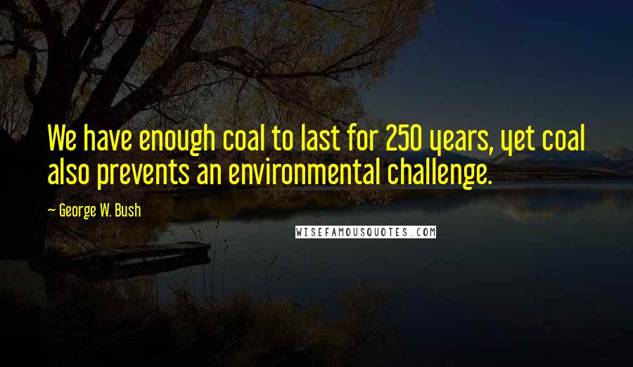 George W. Bush Quotes: We have enough coal to last for 250 years, yet coal also prevents an environmental challenge.