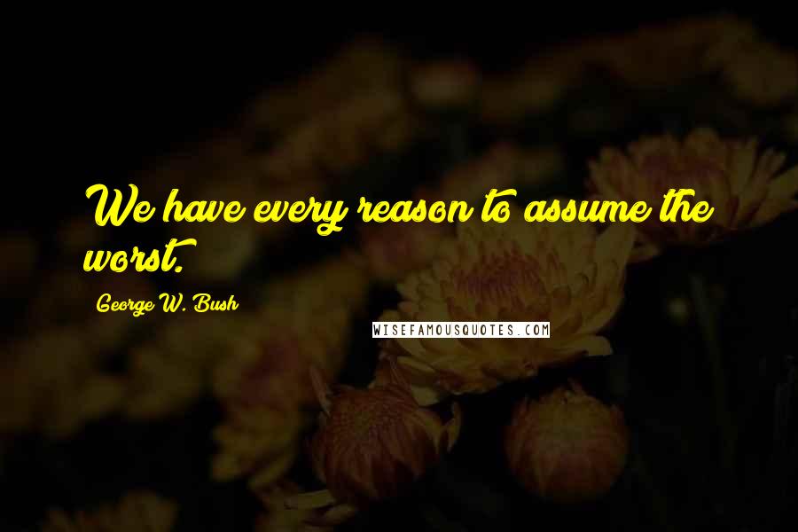 George W. Bush Quotes: We have every reason to assume the worst.