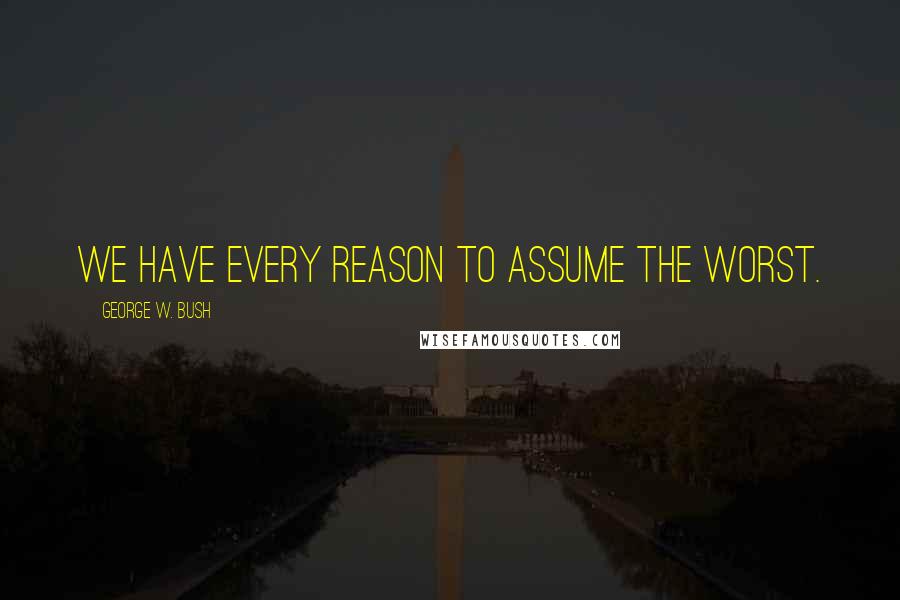 George W. Bush Quotes: We have every reason to assume the worst.