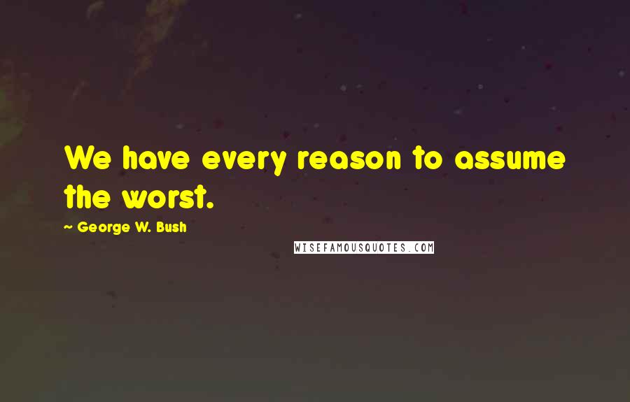 George W. Bush Quotes: We have every reason to assume the worst.