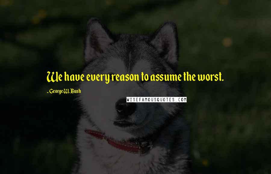 George W. Bush Quotes: We have every reason to assume the worst.