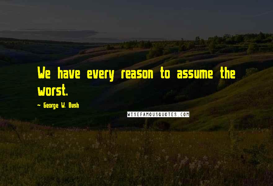 George W. Bush Quotes: We have every reason to assume the worst.