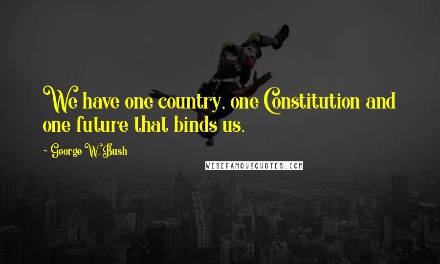 George W. Bush Quotes: We have one country, one Constitution and one future that binds us.