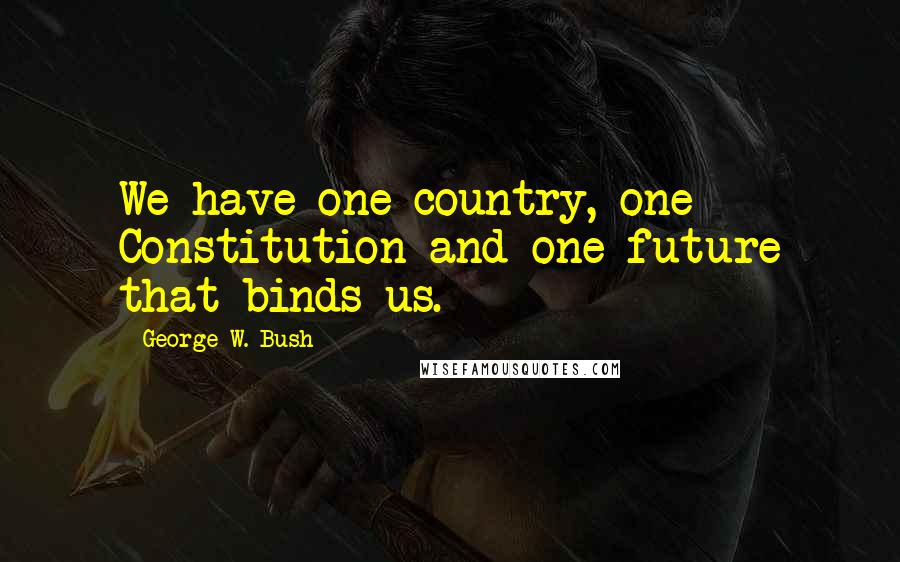 George W. Bush Quotes: We have one country, one Constitution and one future that binds us.