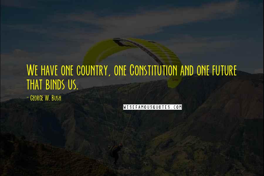 George W. Bush Quotes: We have one country, one Constitution and one future that binds us.