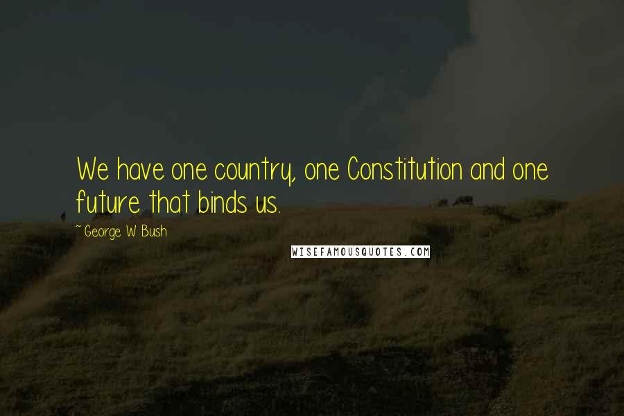 George W. Bush Quotes: We have one country, one Constitution and one future that binds us.