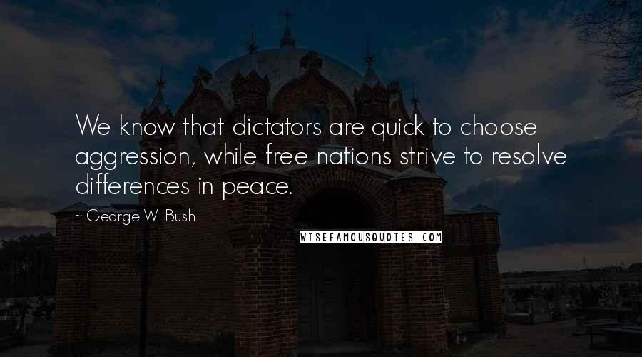 George W. Bush Quotes: We know that dictators are quick to choose aggression, while free nations strive to resolve differences in peace.
