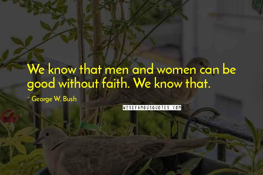 George W. Bush Quotes: We know that men and women can be good without faith. We know that.