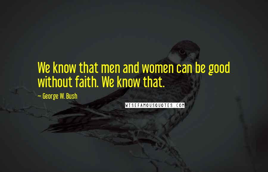 George W. Bush Quotes: We know that men and women can be good without faith. We know that.