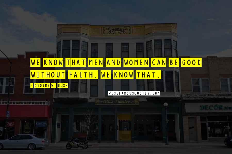 George W. Bush Quotes: We know that men and women can be good without faith. We know that.