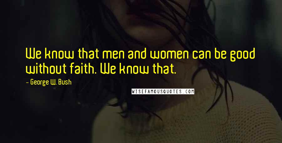 George W. Bush Quotes: We know that men and women can be good without faith. We know that.