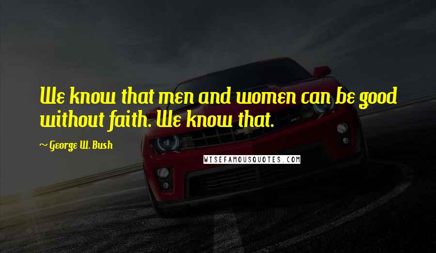 George W. Bush Quotes: We know that men and women can be good without faith. We know that.