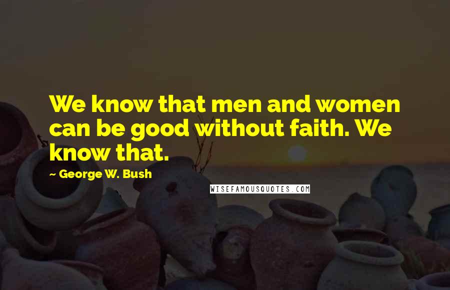 George W. Bush Quotes: We know that men and women can be good without faith. We know that.