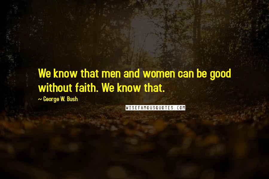 George W. Bush Quotes: We know that men and women can be good without faith. We know that.
