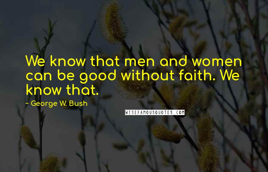 George W. Bush Quotes: We know that men and women can be good without faith. We know that.