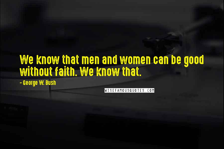 George W. Bush Quotes: We know that men and women can be good without faith. We know that.