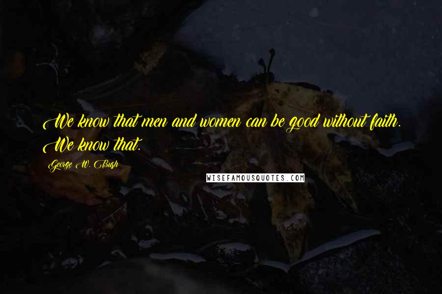 George W. Bush Quotes: We know that men and women can be good without faith. We know that.