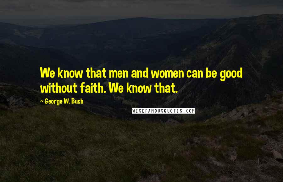 George W. Bush Quotes: We know that men and women can be good without faith. We know that.